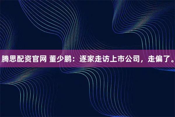 腾思配资官网 董少鹏：逐家走访上市公司，走偏了。