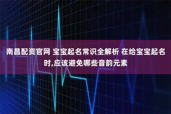 南昌配资官网 宝宝起名常识全解析 在给宝宝起名时,应该避免哪些音韵元素