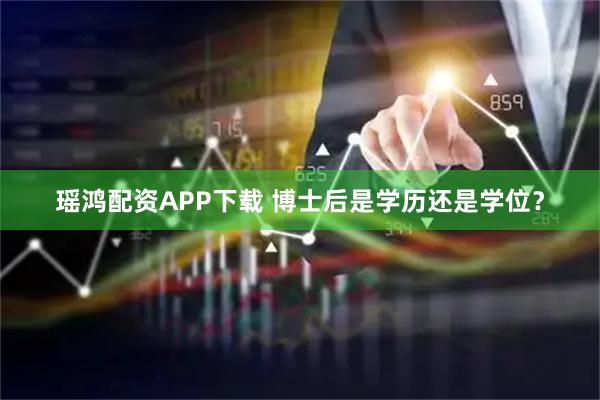 瑶鸿配资APP下载 博士后是学历还是学位？