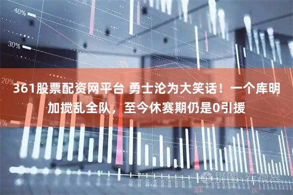 361股票配资网平台 勇士沦为大笑话！一个库明加搅乱全队，至今休赛期仍是0引援