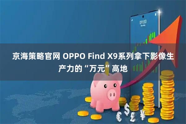 京海策略官网 OPPO Find X9系列拿下影像生产力的“万元”高地