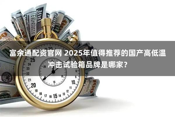 富余通配资官网 2025年值得推荐的国产高低温冲击试验箱品牌是哪家？