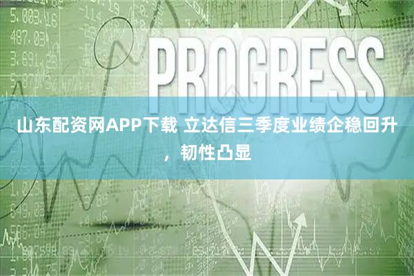 山东配资网APP下载 立达信三季度业绩企稳回升，韧性凸显