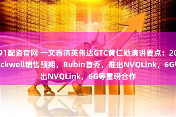 91配资官网 一文看清英伟达GTC黄仁勋演讲要点：2000万块Blackwell销售预期，Rubin首秀，推出NVQLink，6G等重磅合作