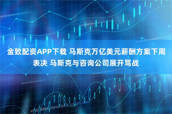 金致配资APP下载 马斯克万亿美元薪酬方案下周表决 马斯克与咨询公司展开骂战
