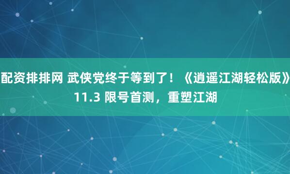 配资排排网 武侠党终于等到了！《逍遥江湖轻松版》11.3 限号首测，重塑江湖