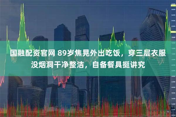 国融配资官网 89岁焦晃外出吃饭，穿三层衣服没烟洞干净整洁，自备餐具挺讲究