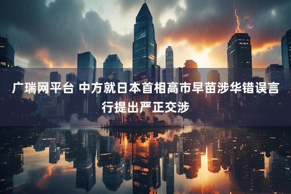 广瑞网平台 中方就日本首相高市早苗涉华错误言行提出严正交涉