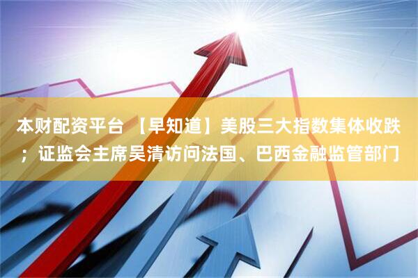 本财配资平台 【早知道】美股三大指数集体收跌；证监会主席吴清访问法国、巴西金融监管部门