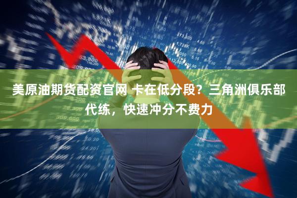 美原油期货配资官网 卡在低分段？三角洲俱乐部代练，快速冲分不费力