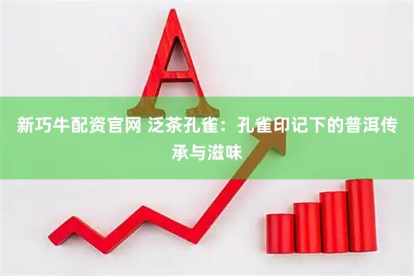 新巧牛配资官网 泛茶孔雀：孔雀印记下的普洱传承与滋味