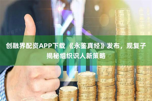 创融界配资APP下载 《永鉴真经》发布，观复子揭秘组织识人新策略