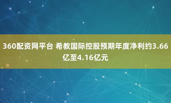 360配资网平台 希教国际控股预期年度净利约3.66亿至4.16亿元