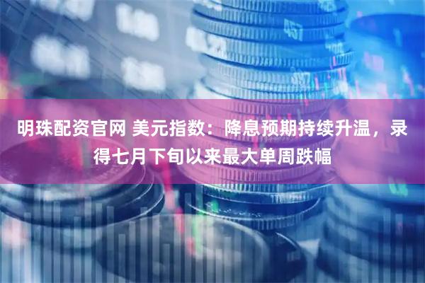 明珠配资官网 美元指数：降息预期持续升温，录得七月下旬以来最大单周跌幅