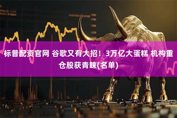 标普配资官网 谷歌又有大招！3万亿大蛋糕 机构重仓股获青睐(名单)