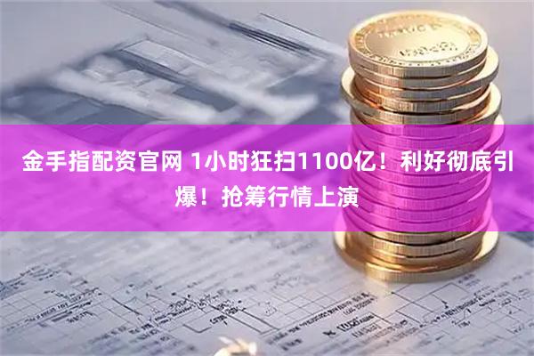 金手指配资官网 1小时狂扫1100亿！利好彻底引爆！抢筹行情上演