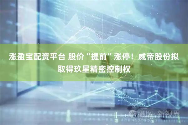 涨盈宝配资平台 股价“提前”涨停！威帝股份拟取得玖星精密控制权