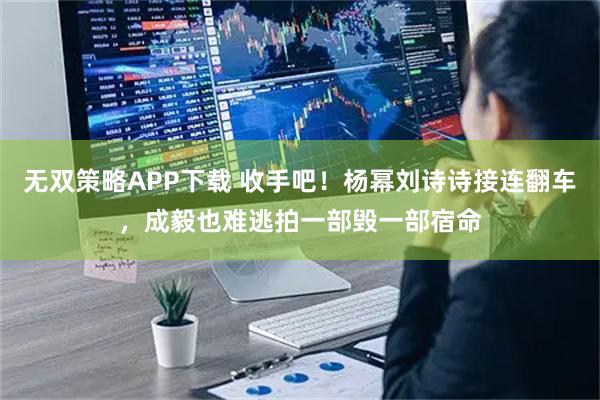 无双策略APP下载 收手吧！杨幂刘诗诗接连翻车，成毅也难逃拍一部毁一部宿命