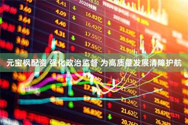 元宝枫配资 强化政治监督 为高质量发展清障护航