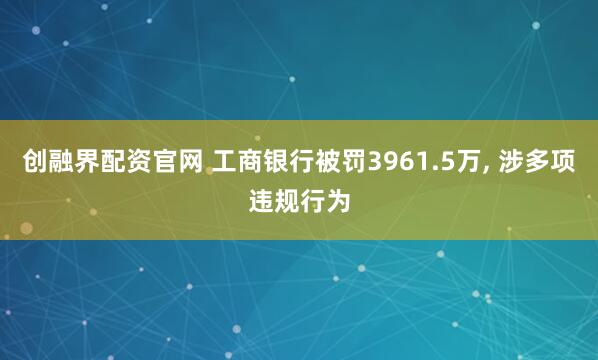 创融界配资官网 工商银行被罚3961.5万, 涉多项违规行为