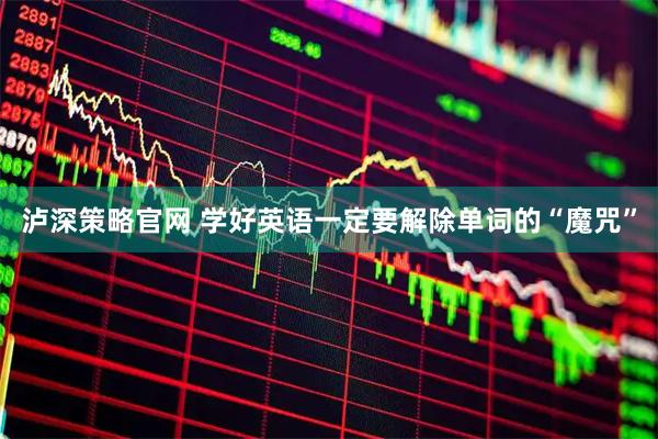 泸深策略官网 学好英语一定要解除单词的“魔咒”