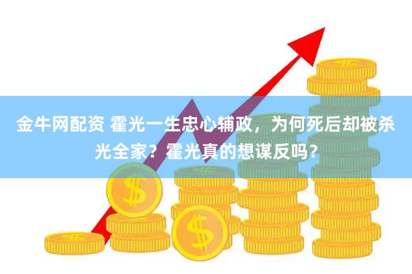 金牛网配资 霍光一生忠心辅政，为何死后却被杀光全家？霍光真的想谋反吗？