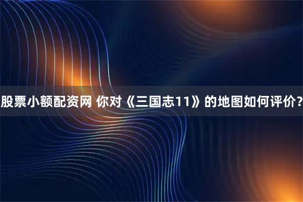 股票小额配资网 你对《三国志11》的地图如何评价？