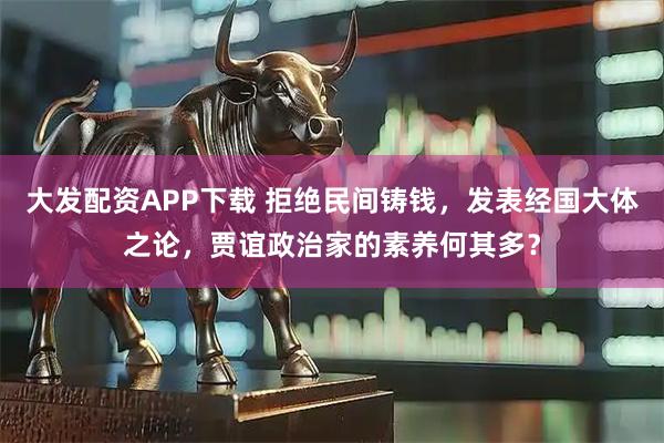 大发配资APP下载 拒绝民间铸钱，发表经国大体之论，贾谊政治家的素养何其多？