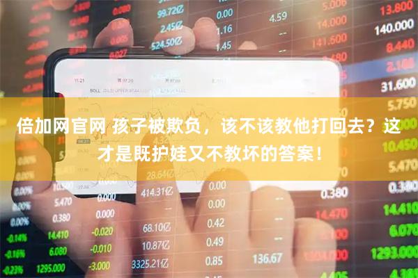 倍加网官网 孩子被欺负，该不该教他打回去？这才是既护娃又不教坏的答案！