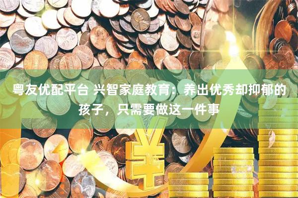 粤友优配平台 兴智家庭教育：养出优秀却抑郁的孩子，只需要做这一件事