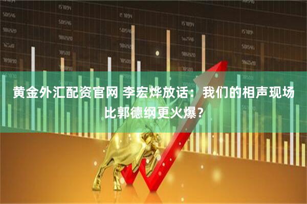 黄金外汇配资官网 李宏烨放话：我们的相声现场比郭德纲更火爆？