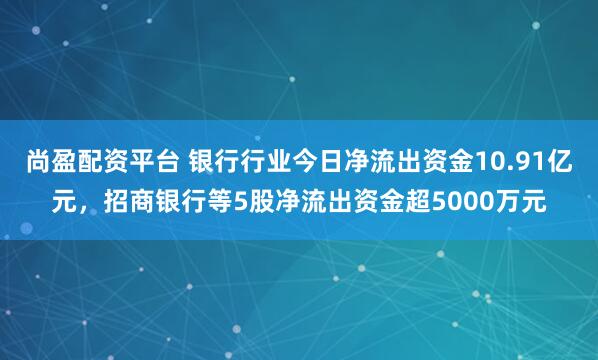 尚盈配资平台 银行行业今日净流出资金10.91亿元，招商银行等5股净流出资金超5000万元