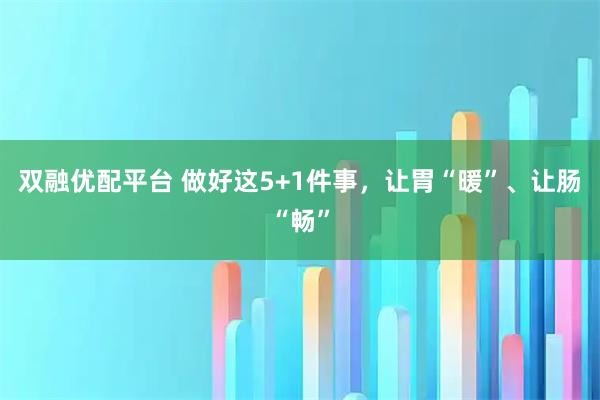 双融优配平台 做好这5+1件事，让胃“暖”、让肠“畅”