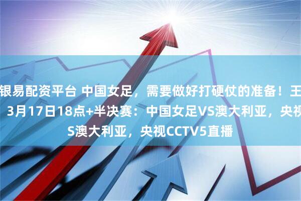银易配资平台 中国女足，需要做好打硬仗的准备！王霜停赛一场！3月17日18点+半决赛：中国女足VS澳大利亚，央视CCTV5直播