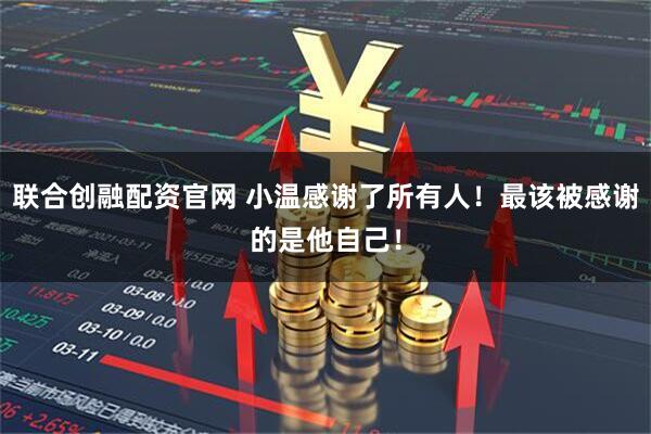 联合创融配资官网 小温感谢了所有人！最该被感谢的是他自己！