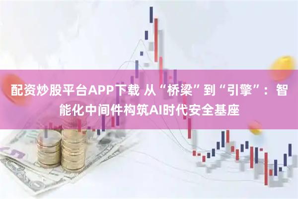 配资炒股平台APP下载 从“桥梁”到“引擎”：智能化中间件构筑AI时代安全基座