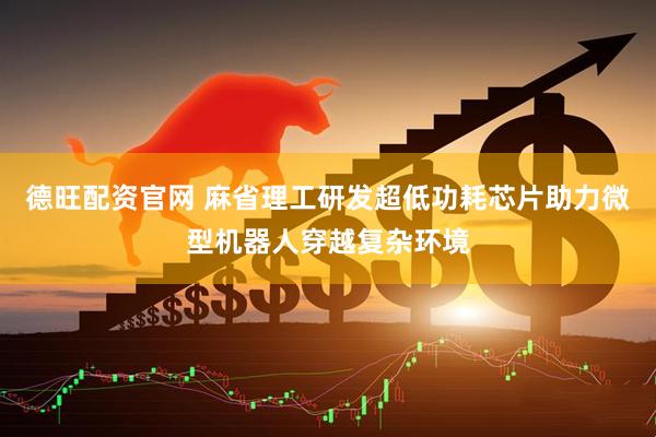 德旺配资官网 麻省理工研发超低功耗芯片助力微型机器人穿越复杂环境