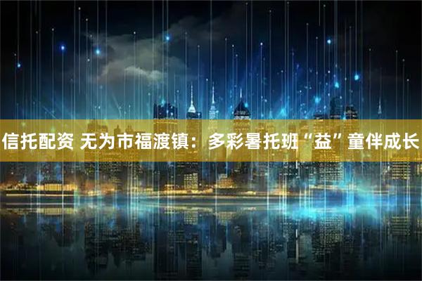 信托配资 无为市福渡镇：多彩暑托班“益”童伴成长