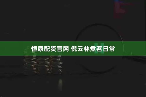 恒康配资官网 倪云林煮茗日常