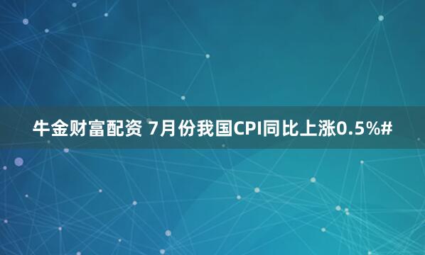 牛金财富配资 7月份我国CPI同比上涨0.5%#