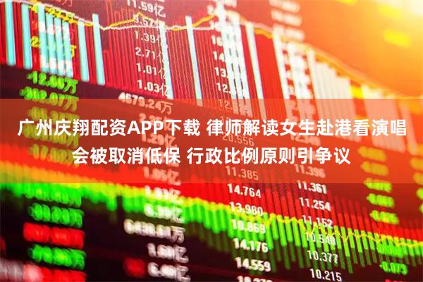 广州庆翔配资APP下载 律师解读女生赴港看演唱会被取消低保 行政比例原则引争议