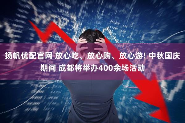 扬帆优配官网 放心吃、放心购、放心游! 中秋国庆期间 成都将举办400余场活动