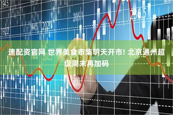 速配资官网 世界美食市集明天开市! 北京通州超级周末再加码