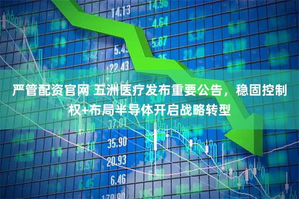 严管配资官网 五洲医疗发布重要公告，稳固控制权+布局半导体开启战略转型