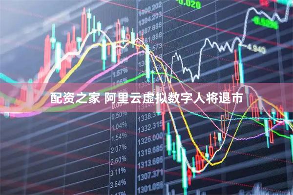 配资之家 阿里云虚拟数字人将退市